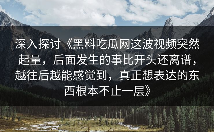 深入探讨《黑料吃瓜网这波视频突然起量，后面发生的事比开头还离谱，越往后越能感觉到，真正想表达的东西根本不止一层》