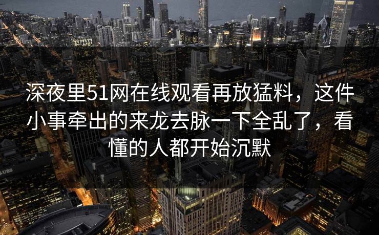 深夜里51网在线观看再放猛料，这件小事牵出的来龙去脉一下全乱了，看懂的人都开始沉默