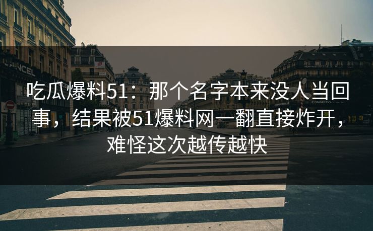 吃瓜爆料51：那个名字本来没人当回事，结果被51爆料网一翻直接炸开，难怪这次越传越快