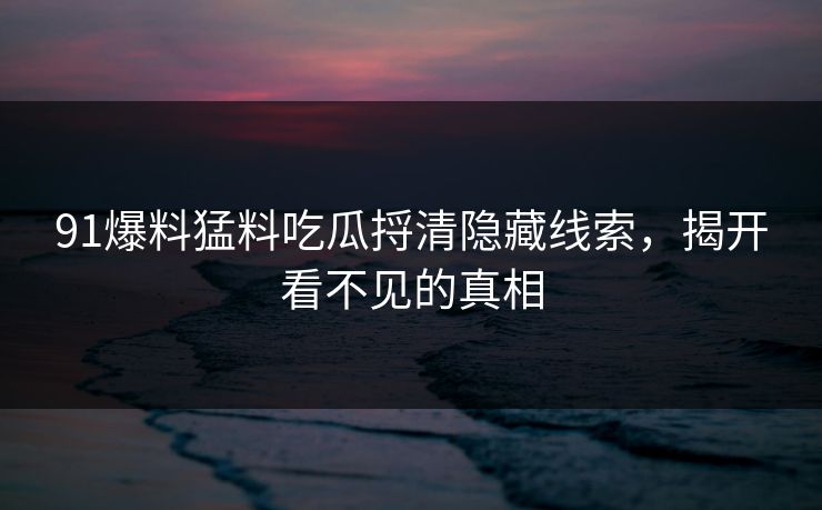 91爆料猛料吃瓜捋清隐藏线索，揭开看不见的真相