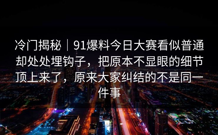 冷门揭秘｜91爆料今日大赛看似普通却处处埋钩子，把原本不显眼的细节顶上来了，原来大家纠结的不是同一件事