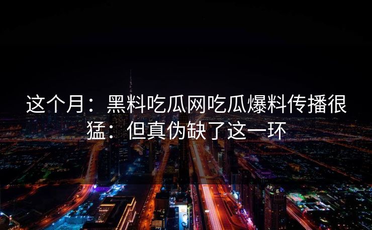 这个月:黑料吃瓜网吃瓜爆料传播很猛:但真伪缺了这一环 这个月:黑料吃瓜网吃瓜爆料传播很猛:但真伪缺了这一环