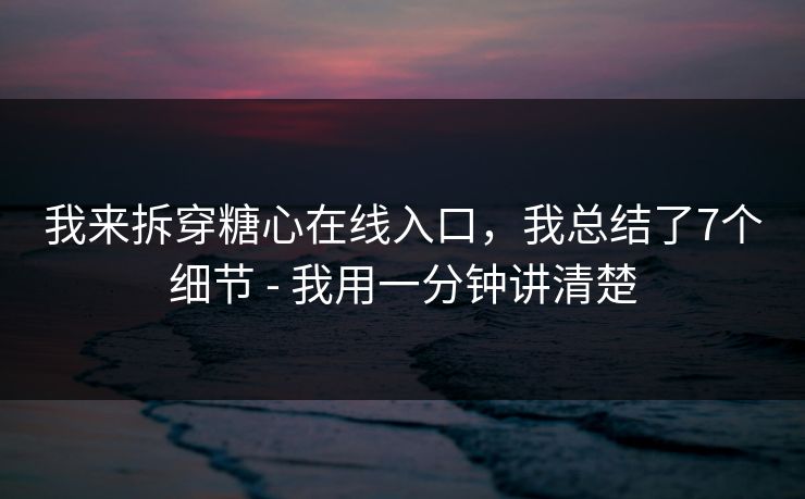 我来拆穿糖心在线入口，我总结了7个细节 - 我用一分钟讲清楚