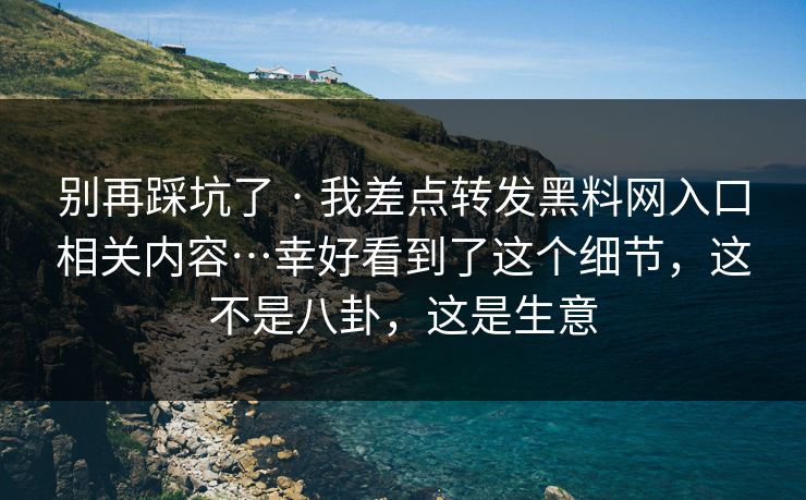 别再踩坑了 · 我差点转发黑料网入口相关内容…幸好看到了这个细节,这不是八卦,这是生意 别再踩坑了 · 我差点转发黑料网入口相关内容…幸好看到了这个细节,这不是八卦,这是生意