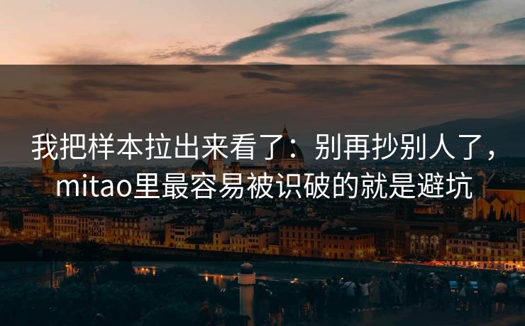我把样本拉出来看了:别再抄别人了,mitao里最容易被识破的就是避坑 我把样本拉出来看了:别再抄别人了,mitao里最容易被识破的就是避坑