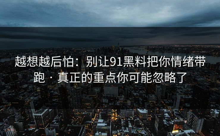 越想越后怕:别让91黑料把你情绪带跑 · 真正的重点你可能忽略了 越想越后怕:别让91黑料把你情绪带跑 · 真正的重点你可能忽略了