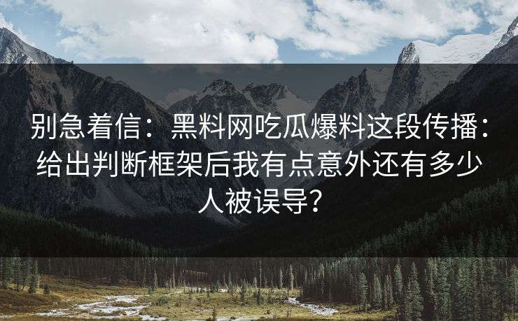 别急着信:黑料网吃瓜爆料这段传播:给出判断框架后我有点意外还有多少人被误导? 别急着信:黑料网吃瓜爆料这段传播:给出判断框架后我有点意外还有多少人被误导?