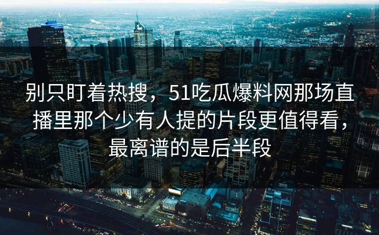 别只盯着热搜,51吃瓜爆料网那场直播里那个少有人提的片段更值得看,最离谱的是后半段 别只盯着热搜,51吃瓜爆料网那场直播里那个少有人提的片段更值得看,最离谱的是后半段