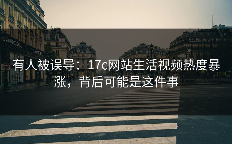 有人被误导：17c网站生活视频热度暴涨，背后可能是这件事