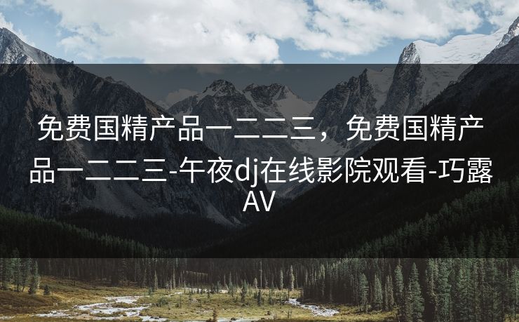 免费国精产品一二二三，免费国精产品一二二三-午夜dj在线影院观看-巧露AV