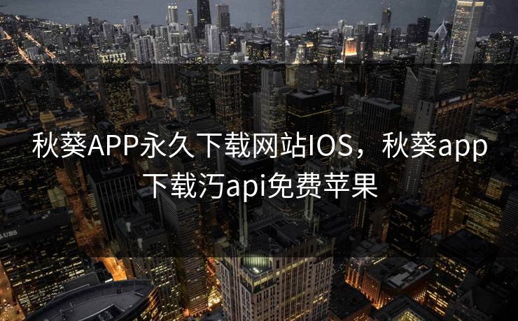 秋葵APP永久下载网站IOS，秋葵app下载汅api免费苹果
