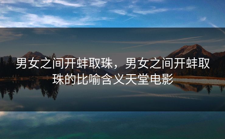 男女之间开蚌取珠，男女之间开蚌取珠的比喻含义天堂电影