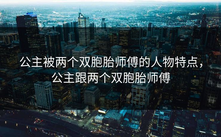 公主被两个双胞胎师傅的人物特点，公主跟两个双胞胎师傅