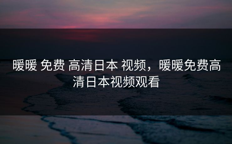暖暖 免费 高清日本 视频，暖暖免费高清日本视频观看