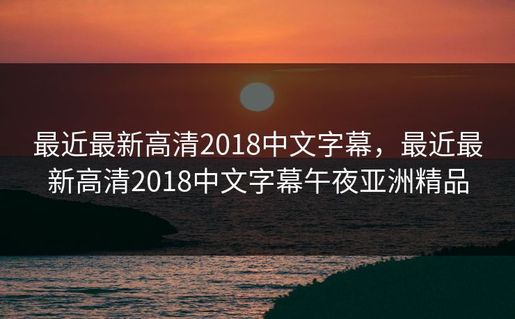 最近最新高清2018中文字幕，最近最新高清2018中文字幕午夜亚洲精品