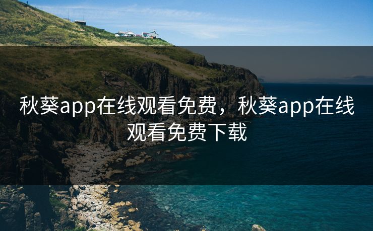 秋葵app在线观看免费，秋葵app在线观看免费下载