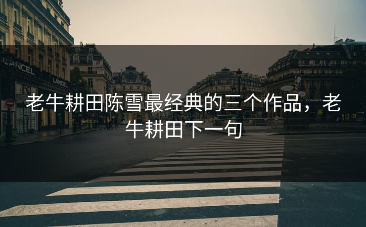 老牛耕田陈雪最经典的三个作品，老牛耕田下一句