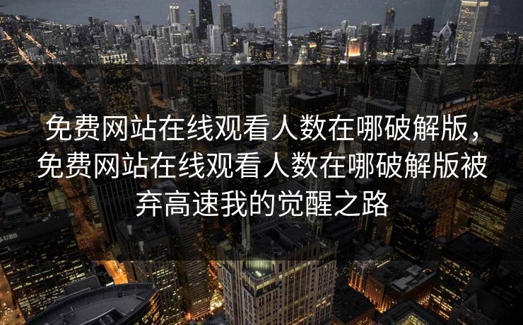免费网站在线观看人数在哪破解版，免费网站在线观看人数在哪破解版被弃高速我的觉醒之路