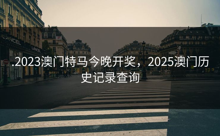 .2023澳门特马今晚开奖，2025澳门历史记录查询