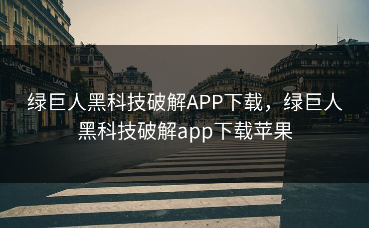 绿巨人黑科技破解APP下载，绿巨人黑科技破解app下载苹果