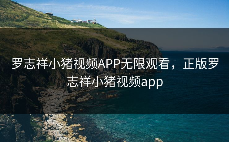 罗志祥小猪视频APP无限观看，正版罗志祥小猪视频app