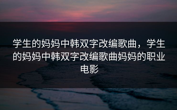 学生的妈妈中韩双字改编歌曲，学生的妈妈中韩双字改编歌曲妈妈的职业电影