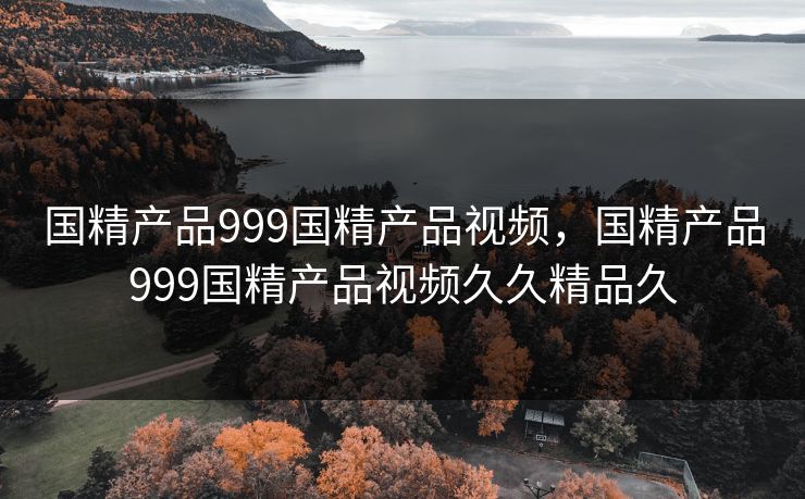 国精产品999国精产品视频，国精产品999国精产品视频久久精品久