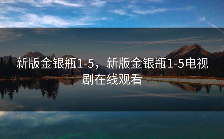 新版金银瓶1-5，新版金银瓶1-5电视剧在线观看