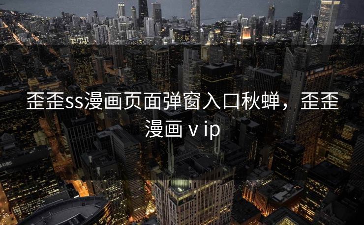 歪歪ss漫画页面弹窗入口秋蝉，歪歪漫画ⅴip