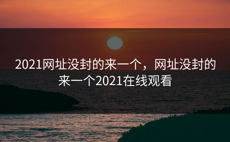 2021网址没封的来一个，网址没封的来一个2021在线观看