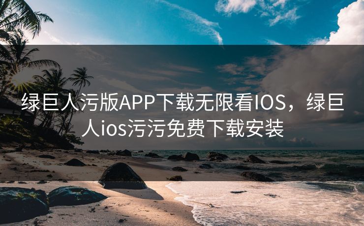 绿巨人污版APP下载无限看IOS，绿巨人ios污污免费下载安装