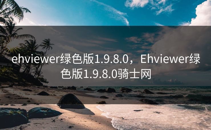 ehviewer绿色版1.9.8.0，Ehviewer绿色版1.9.8.0骑士网