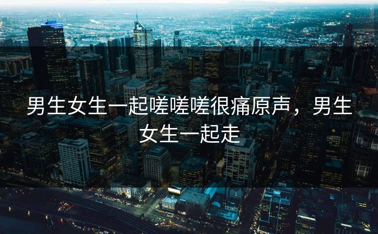 男生女生一起嗟嗟嗟很痛原声，男生女生一起走