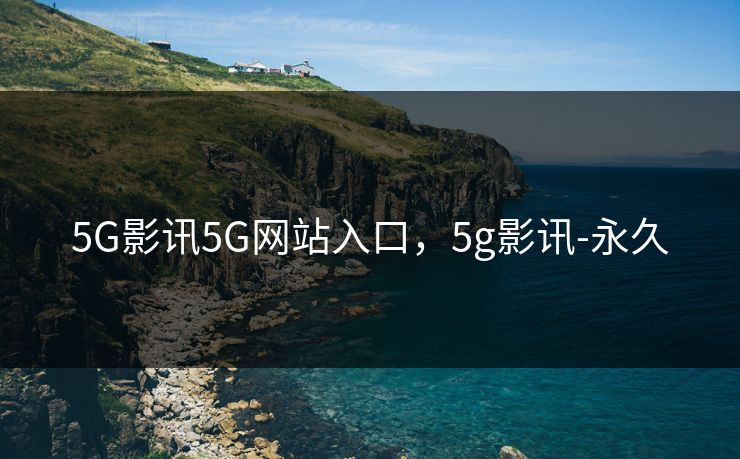 5G影讯5G网站入口，5g影讯-永久