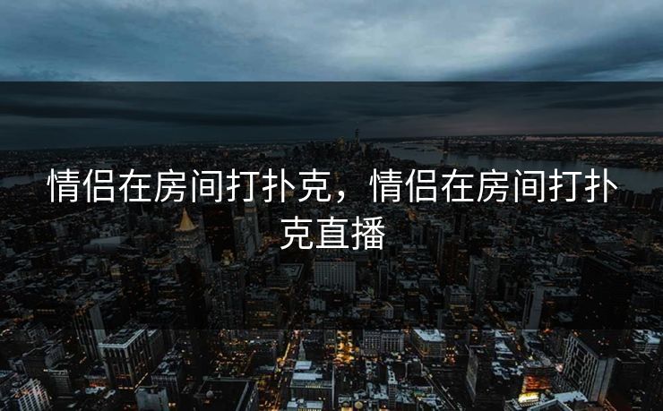 情侣在房间打扑克，情侣在房间打扑克直播