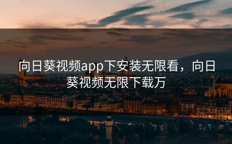 向日葵视频app下安装无限看，向日葵视频无限下载万