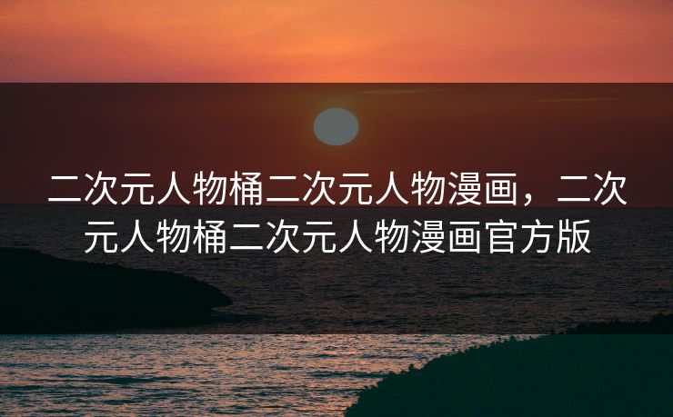 二次元人物桶二次元人物漫画，二次元人物桶二次元人物漫画官方版