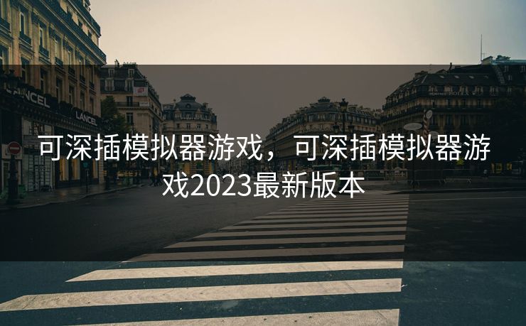 可深插模拟器游戏,可深插模拟器游戏2023最新版本