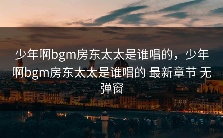 少年啊bgm房东太太是谁唱的，少年啊bgm房东太太是谁唱的 最新章节 无弹窗