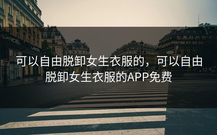 可以自由脱卸女生衣服的,可以自由脱卸女生衣服的APP免费