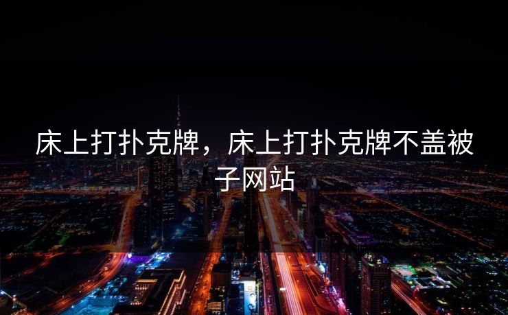 床上打扑克牌,床上打扑克牌不盖被子网站