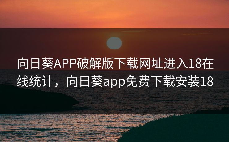 向日葵APP破解版下载网址进入18在线统计，向日葵app免费下载安装18