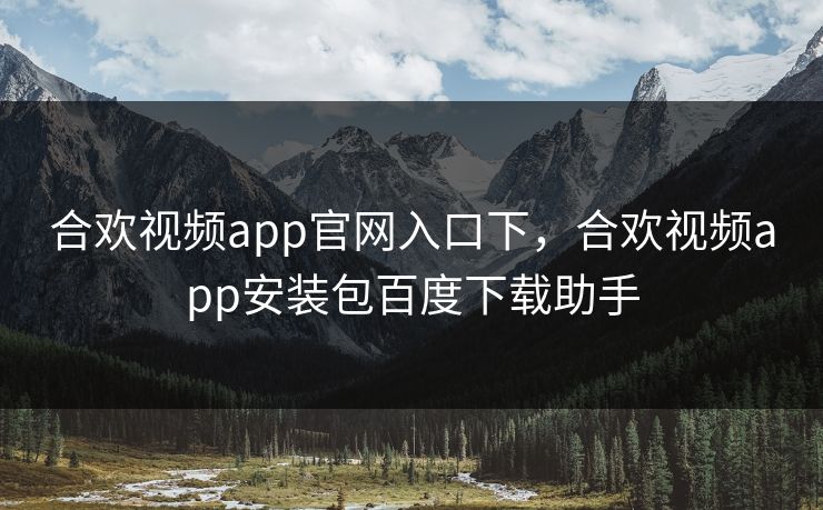 合欢视频app官网入口下，合欢视频app安装包百度下载助手