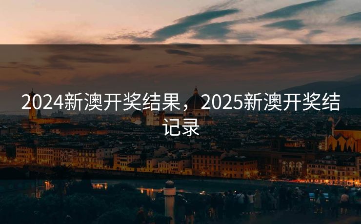 2024新澳开奖结果，2025新澳开奖结记录