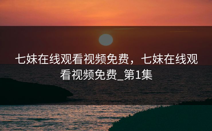 七妹在线观看视频免费，七妹在线观看视频免费_第1集
