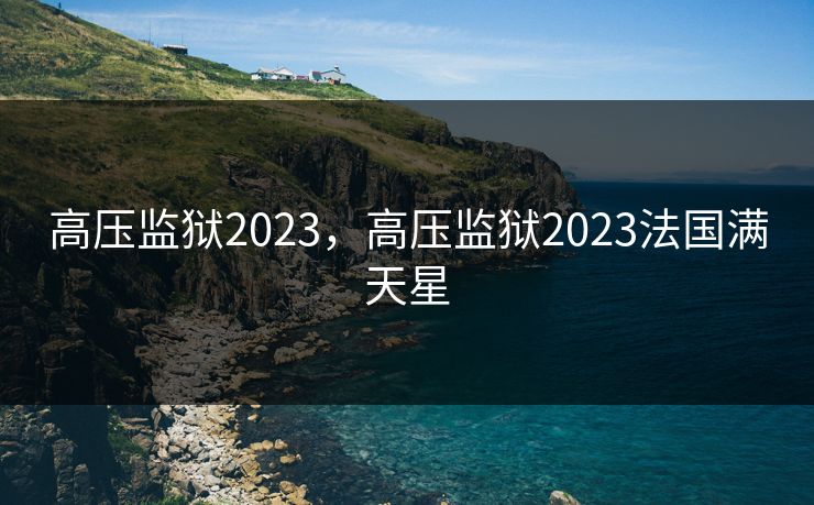高压监狱2023，高压监狱2023法国满天星