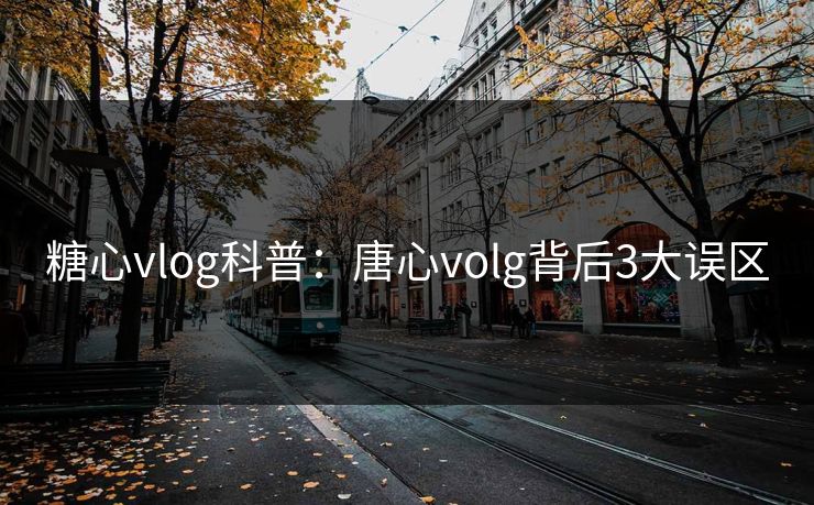 糖心vlog科普：唐心volg背后3大误区