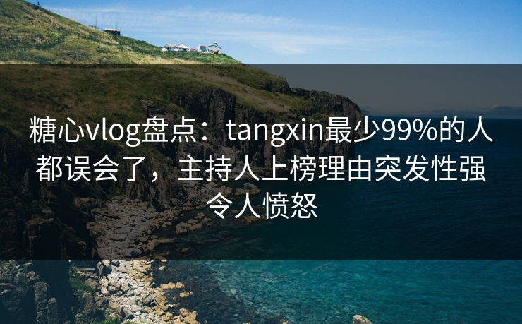 糖心vlog盘点：tangxin最少99%的人都误会了，主持人上榜理由突发性强令人愤怒