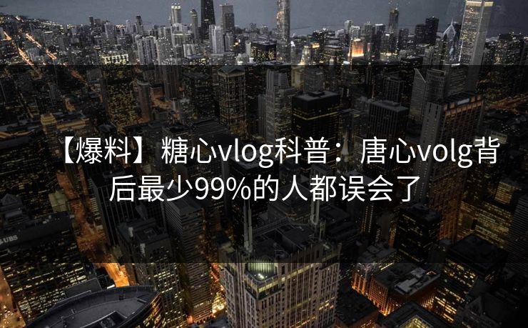 【爆料】糖心vlog科普：唐心volg背后最少99%的人都误会了