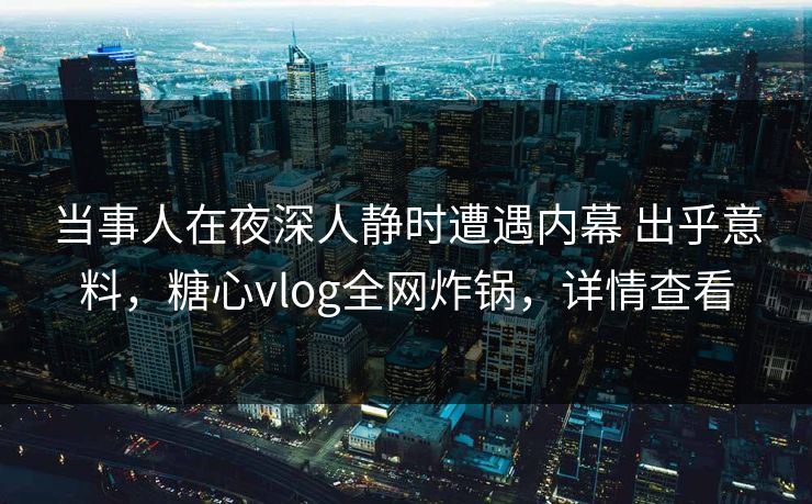 当事人在夜深人静时遭遇内幕 出乎意料，糖心vlog全网炸锅，详情查看